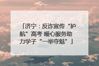 济宁：反诈宣传“护航”高考 暖心服务助力学子“一举夺魁”