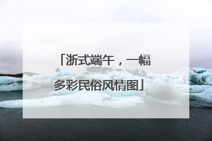 浙式端午，一幅多彩民俗风情图