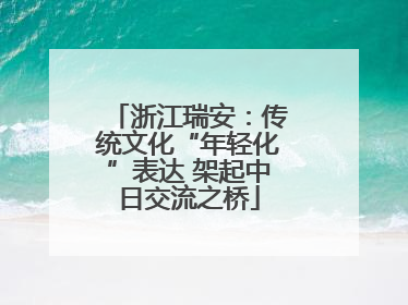 浙江瑞安：传统文化“年轻化”表达 架起中日交流之桥