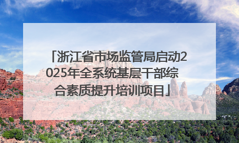 浙江省市场监管局启动2025年全系统基层干部综合素质提升培训项目