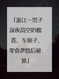浙江一男子深夜高空扔榴莲、车厘子、零食泄愤后被抓