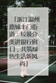 浙江温州鹿城丰门街道：垃圾分类进银行窗口，共筑绿色生活新风尚