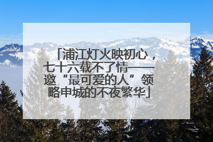 浦江灯火映初心，七十六载不了情——邀“最可爱的人”领略申城的不夜繁华