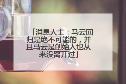 消息人士：马云回归是绝不可能的，并且马云是创始人也从来没离开过