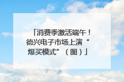 消费季激活端午！德兴电子市场上演“爆买模式”（图）