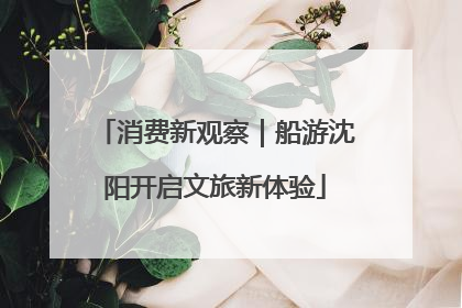 消费新观察｜船游沈阳开启文旅新体验