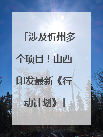 涉及忻州多个项目！山西印发最新《行动计划》
