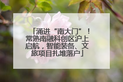 涌进“南大门”！常熟南融科创区沪上启航，智能装备、文旅项目扎堆落户