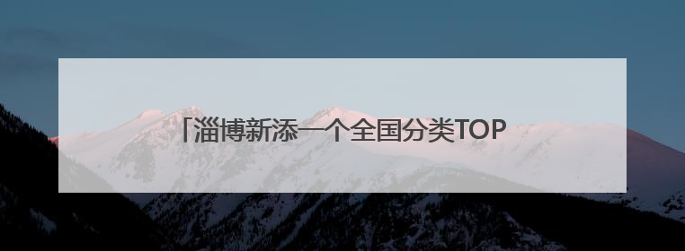 淄博新添一个全国分类TOP1和全国总榜前百强景区！