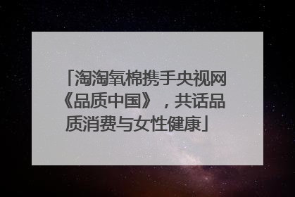 淘淘氧棉携手央视网《品质中国》，共话品质消费与女性健康