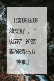 淡斑祛斑效果好，“斑花”逆袭素颜透亮女神肌