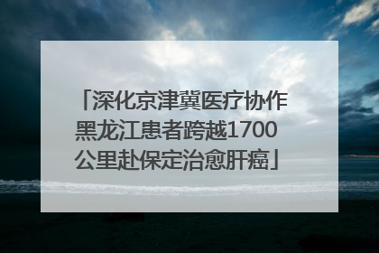 深化京津冀医疗协作 黑龙江患者跨越1700公里赴保定治愈肝癌