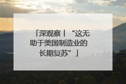 深观察丨“这无助于美国制造业的长期复苏”