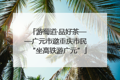游蜀道·品好茶——广元市邀重庆市民“坐高铁游广元”