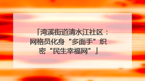 湾溪街道清水江社区：网格员化身“多面手”织密“民生幸福网”