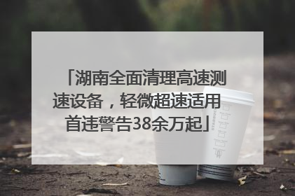 湖南全面清理高速测速设备，轻微超速适用首违警告38余万起
