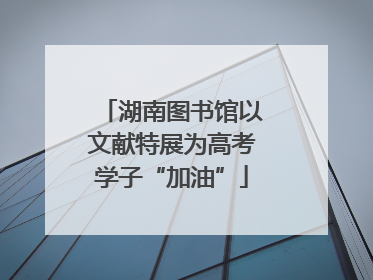 湖南图书馆以文献特展为高考学子“加油”