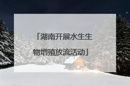 湖南开展水生生物增殖放流活动