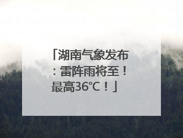 湖南气象发布：雷阵雨将至！最高36℃！