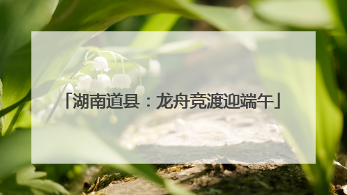 湖南道县：龙舟竞渡迎端午