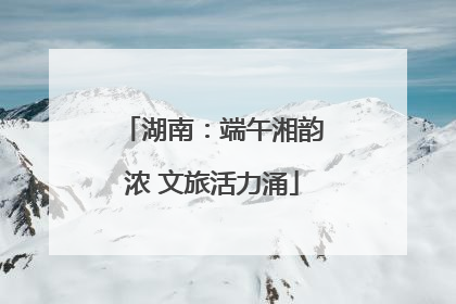 湖南：端午湘韵浓 文旅活力涌
