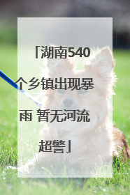 湖南540个乡镇出现暴雨 暂无河流超警