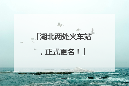 湖北两处火车站，正式更名！