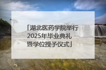 湖北医药学院举行2025年毕业典礼暨学位授予仪式