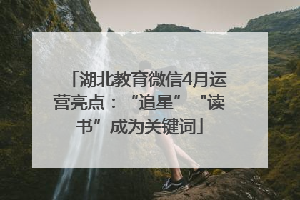 湖北教育微信4月运营亮点：“追星”“读书”成为关键词