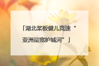 湖北桨板健儿竞速“亚洲最宽护城河”