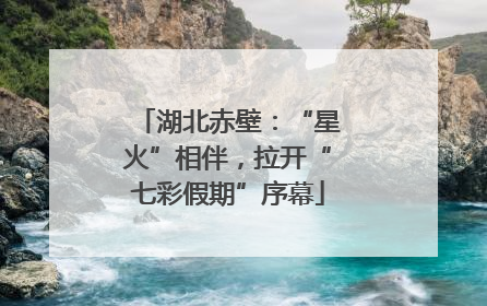 湖北赤壁：“星火”相伴，拉开“七彩假期”序幕
