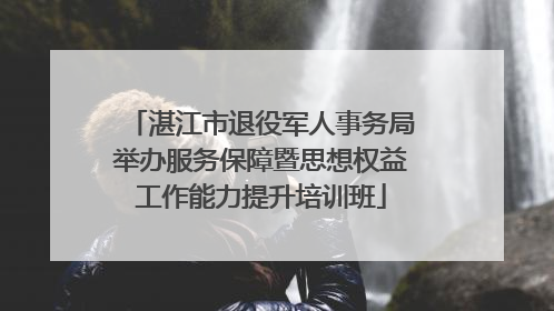 湛江市退役军人事务局举办服务保障暨思想权益工作能力提升培训班