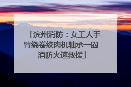 滨州消防：女工人手臂绕卷绞肉机轴承一圈 消防火速救援
