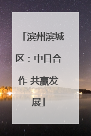 滨州滨城区：中日合作 共赢发展