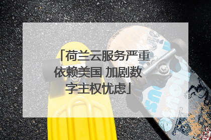 荷兰云服务严重依赖美国 加剧数字主权忧虑