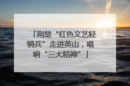 荆楚“红色文艺轻骑兵”走进英山，唱响“三大精神”