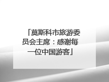 莫斯科市旅游委员会主席：感谢每一位中国游客