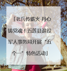 老兵传薪火 丹心铸党魂！五莲县退役军人事务局开展“五个一”特色活动