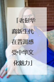 老挝华裔新生代在普洱感受中华文化魅力
