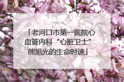老河口市第一医院心血管内科“心脏卫士”熊旭光的生命时速