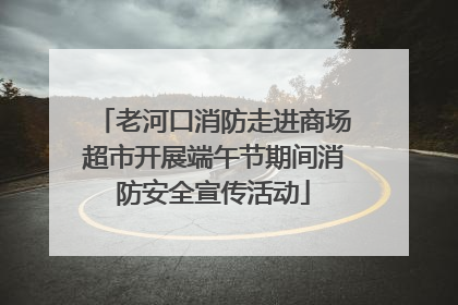 老河口消防走进商场超市开展端午节期间消防安全宣传活动