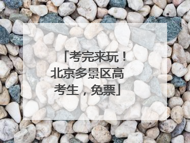 考完来玩！北京多景区高考生，免票