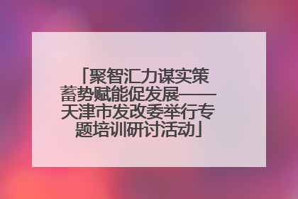 聚智汇力谋实策 蓄势赋能促发展——天津市发改委举行专题培训研讨活动