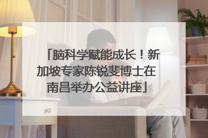 脑科学赋能成长！新加坡专家陈锐斐博士在南昌举办公益讲座