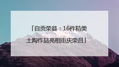 自贡荣县：16件精美土陶作品亮相重庆荣昌