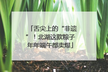 舌尖上的“非遗”！北湖这款粽子年年端午都卖爆