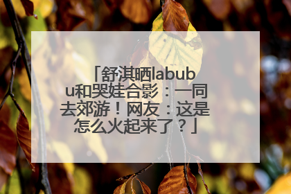 舒淇晒labubu和哭娃合影：一同去郊游！网友：这是怎么火起来了？