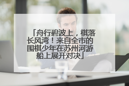 舟行碧波上，棋落长风湾！来自全市的围棋少年在苏州河游船上展开对决