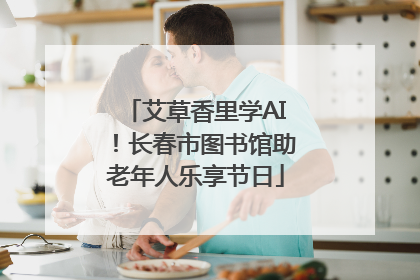 艾草香里学AI！长春市图书馆助老年人乐享节日