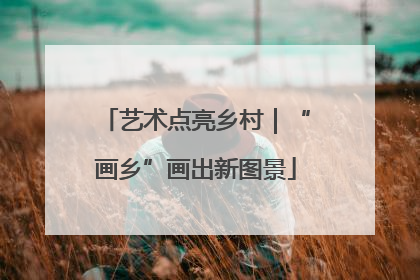 艺术点亮乡村｜“画乡”画出新图景